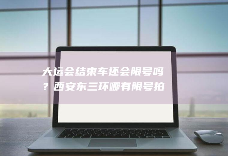 大运会结束车还会限号吗？西安东三环哪有限号拍照？