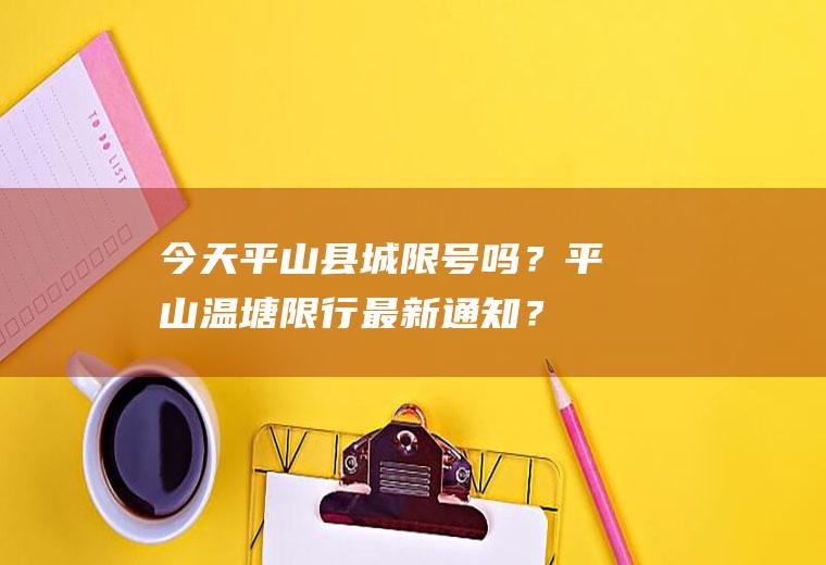 今天平山县城限号吗？平山温塘限行最新通知？