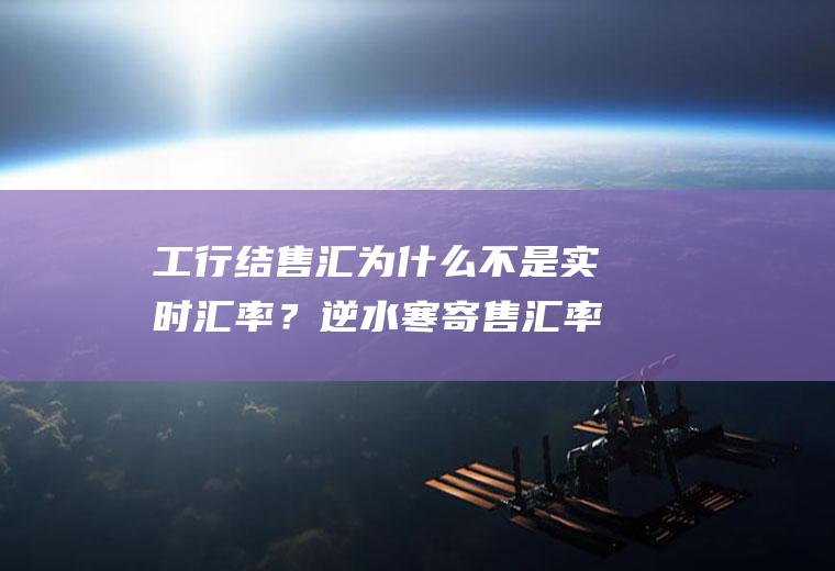 工行结售汇为什么不是实时汇率？逆水寒寄售汇率啥意思？