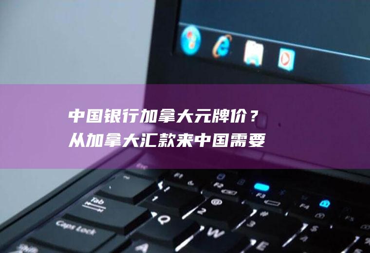 中国银行加拿大元牌价？从加拿大汇款来中国需要银行的什么代码？