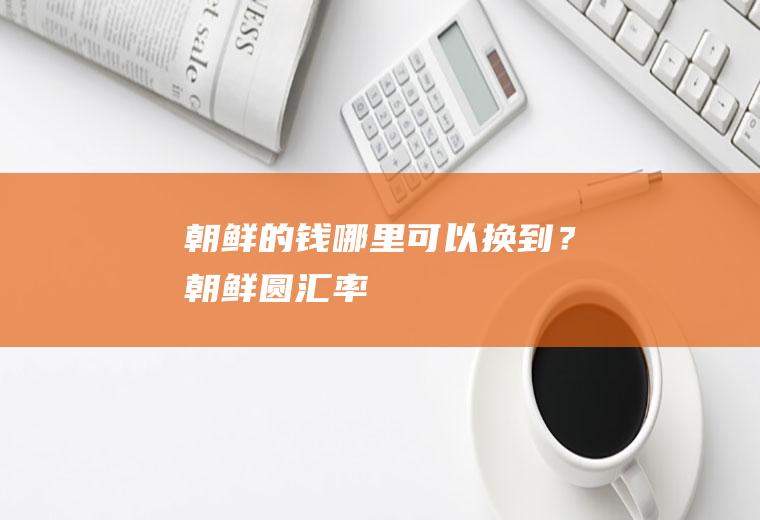 朝鲜的钱哪里可以换到？朝鲜圆汇率