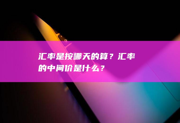 汇率是按哪天的算？汇率的中间价是什么？