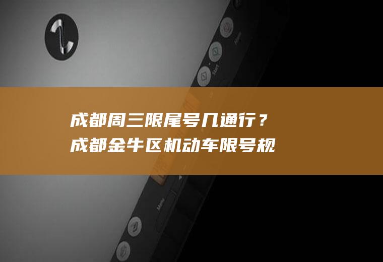 成都周三限尾号几通行？成都金牛区机动车限号规定？
