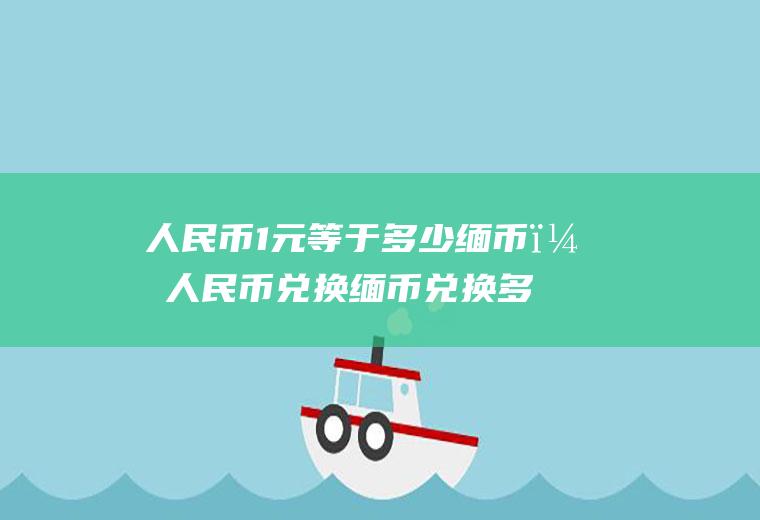 人民币1元等于多少缅币？人民币兑换缅币兑换多少？