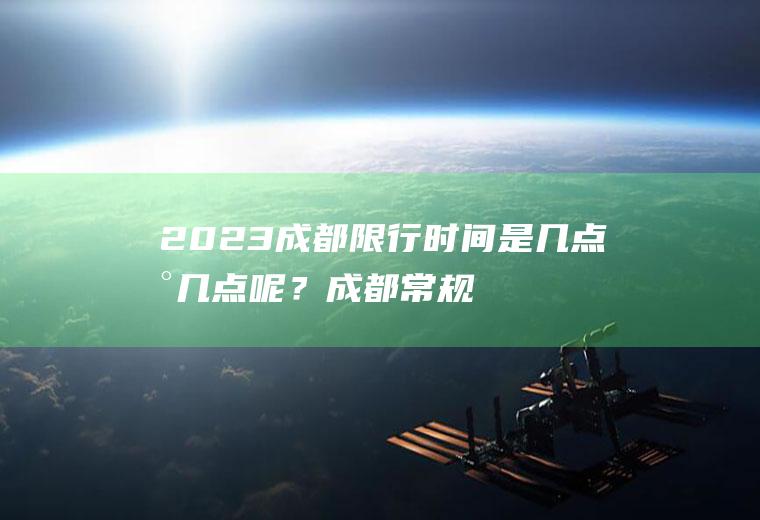 2023成都限行时间是几点到几点呢？成都常规限号规则？