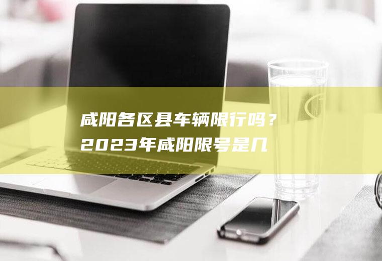 咸阳各区县车辆限行吗？2023年咸阳限号是几点到几点？