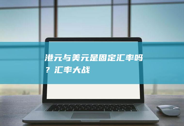 港元与美元是固定汇率吗？汇率大战