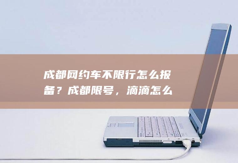 成都网约车不限行怎么报备？成都限号，滴滴怎么接单？
