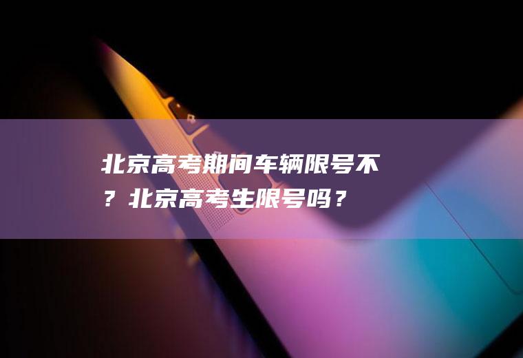 北京高考期间车辆限号不？北京高考生限号吗？