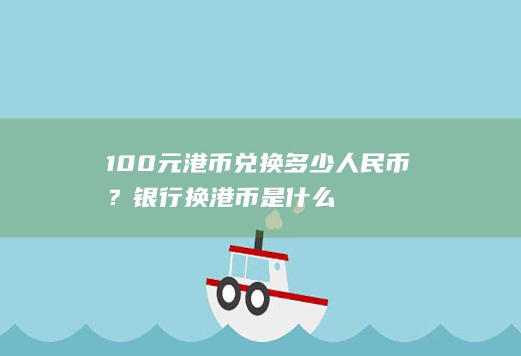 100元港币兑换多少人民币？银行换港币是什么汇率？