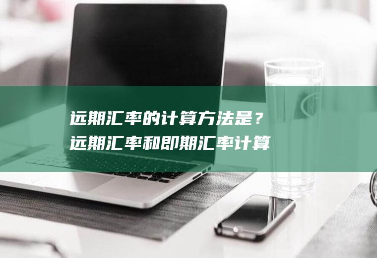 远期汇率的计算方法是？远期汇率和即期汇率计算公式？