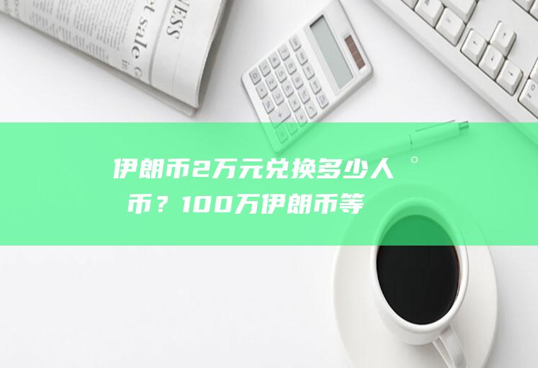 伊朗币2万元兑换多少人民币？100万伊朗币等于多少人民币？