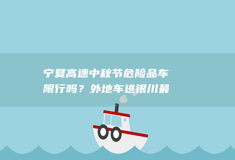 宁夏高速中秋节危险品车限行吗？外地车进银川最新规定？