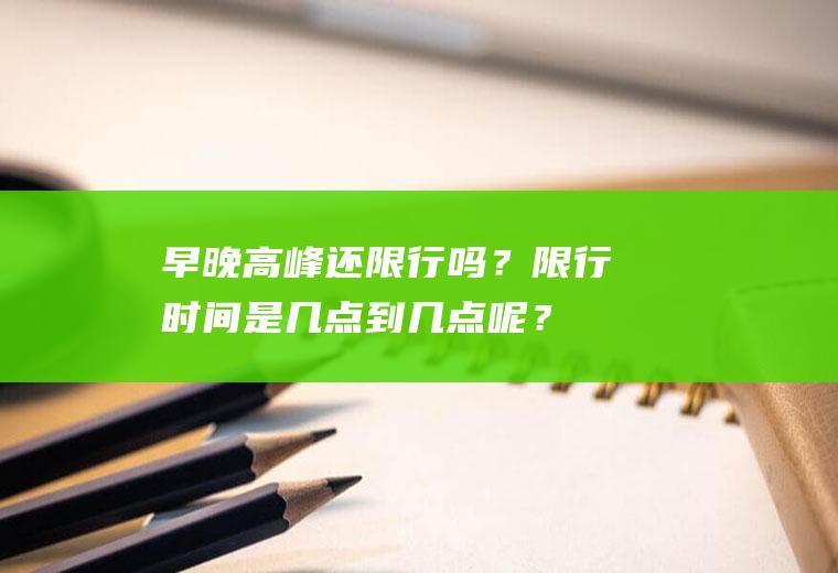 早晚高峰还限行吗？限行时间是几点到几点呢？