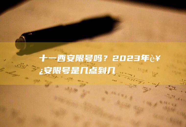 十一西安限号吗？2023年西安限号是几点到几点？