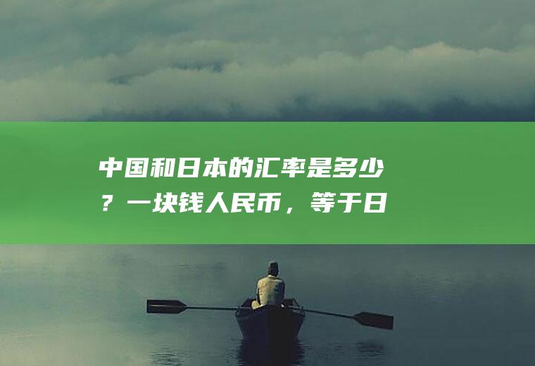 中国和日本的汇率是多少？一块钱人民币，等于日本的多少元？