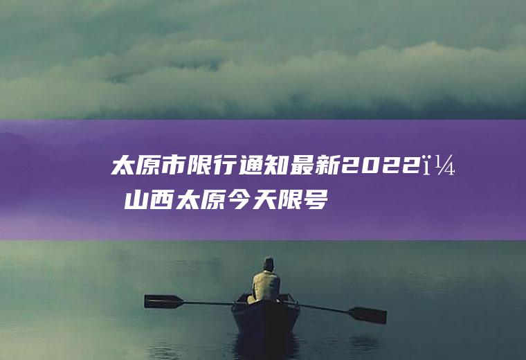 太原市限行通知最新2022？山西太原今天限号多少？