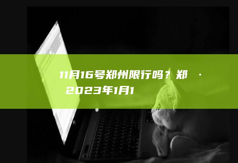 11月16号郑州限行吗？郑州2023年1月16号限号吗？