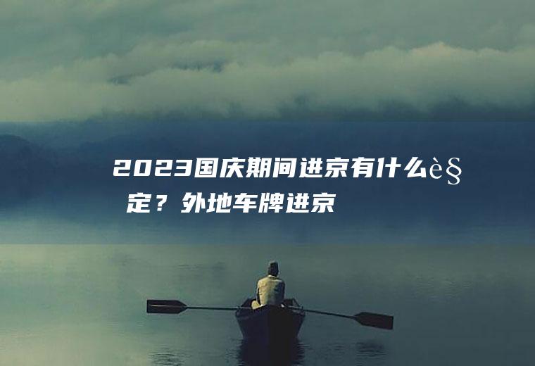 2023国庆期间进京有什么规定？外地车牌进京限号时间段和区域？