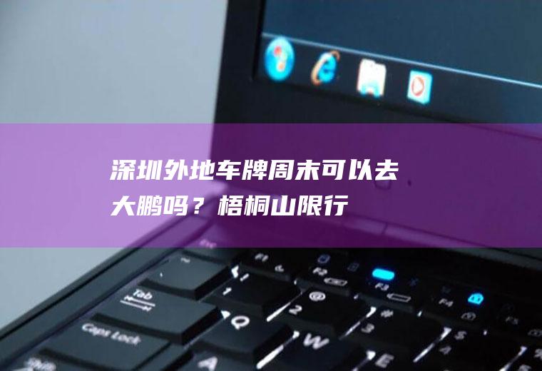 深圳外地车牌周末可以去大鹏吗？梧桐山限行