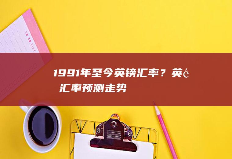 1991年至今英镑汇率？英镑汇率预测走势