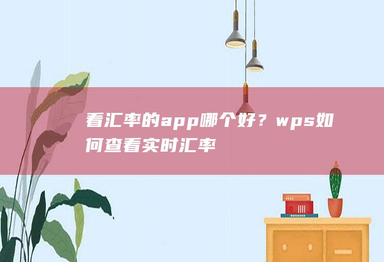 看汇率的app哪个好？wps如何查看实时汇率？
