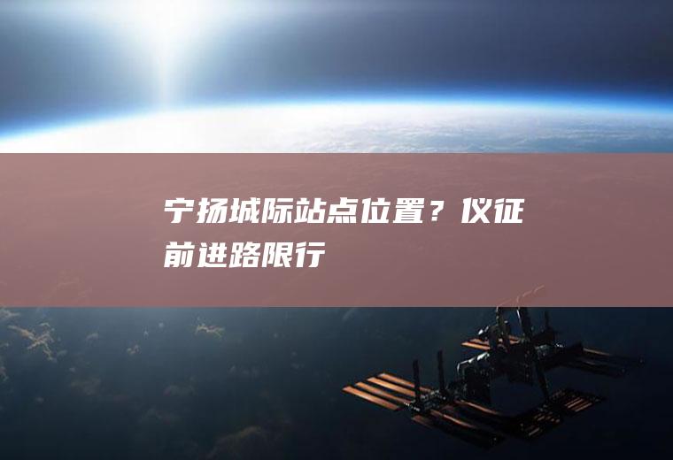 宁扬城际站点位置？仪征前进路限行