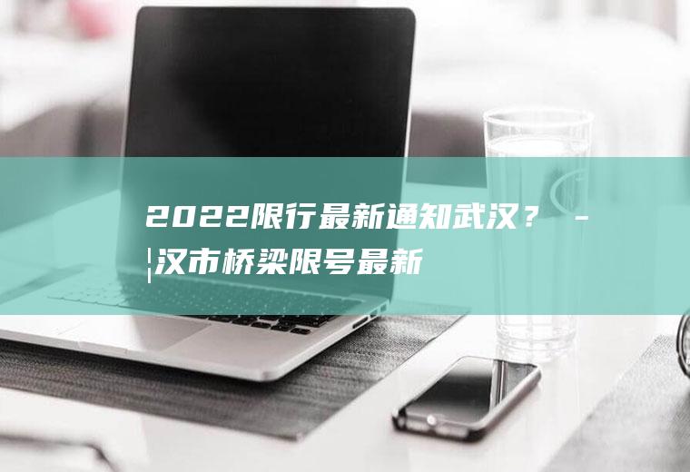 2022限行最新通知武汉？武汉市桥梁限号最新规定？