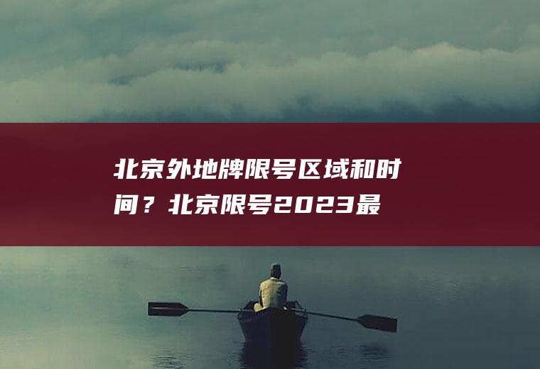 北京外地牌限号区域和时间？北京限号2023最新限号时间？