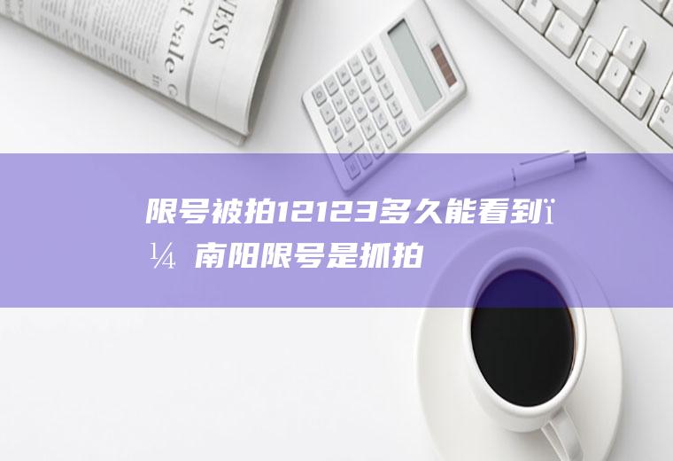 限号被拍12123多久能看到？南阳限号是抓拍还是必拍？