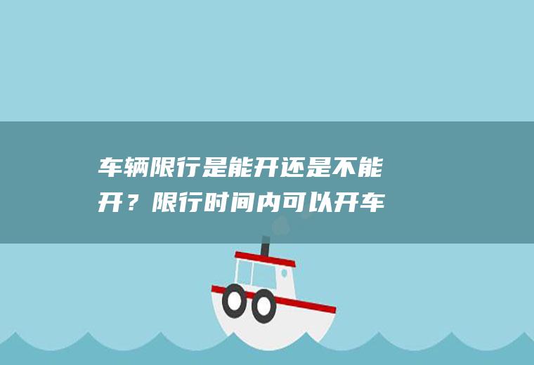 车辆限行是能开还是不能开？限行时间内可以开车出限行区域吗？