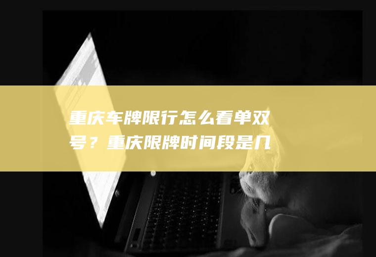 重庆车牌限行怎么看单双号？重庆限牌时间段是几点到几点？