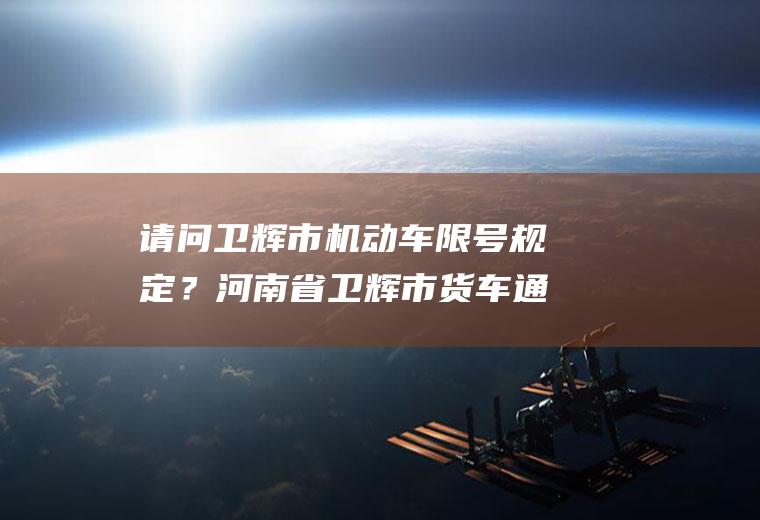 请问卫辉市机动车限号规定？河南省卫辉市货车通行证怎么办理？