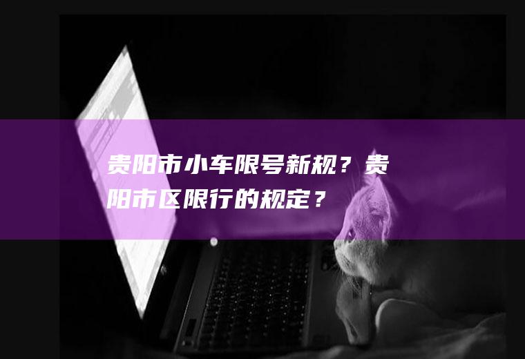 贵阳市小车限号新规？贵阳市区限行的规定？
