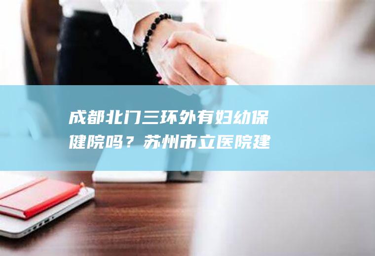 成都北门三环外有妇幼保健院吗？苏州市立医院建卡流程2020？