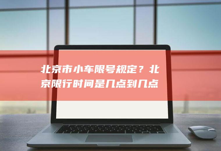 北京市小车限号规定？北京限行时间是几点到几点呢？