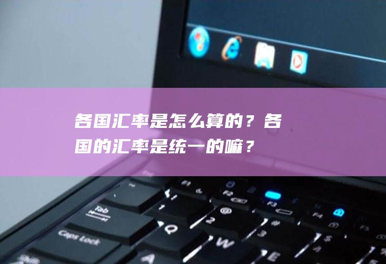 各国汇率是怎么算的？各国的汇率是统一的嘛？
