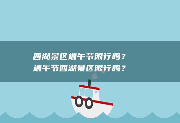西湖景区端午节限行吗？端午节西湖景区限行吗？