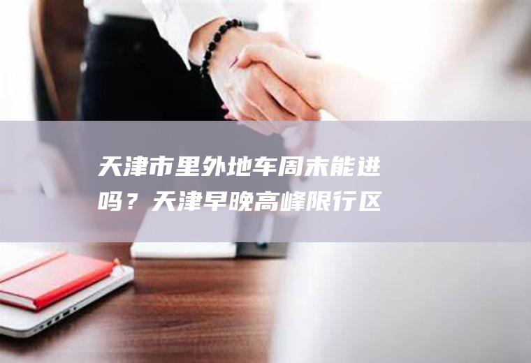 天津市里外地车周末能进吗？天津早晚高峰限行区域？