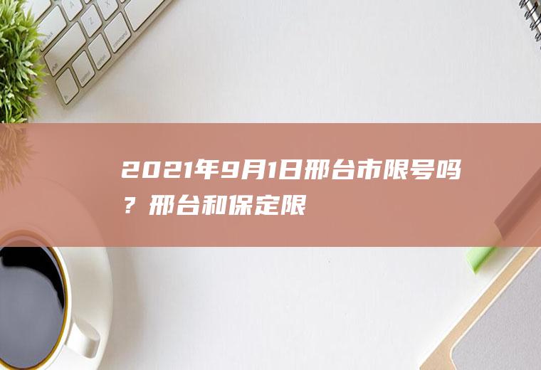 2021年9月1日邢台市限号吗？邢台和保定限号一样吗？