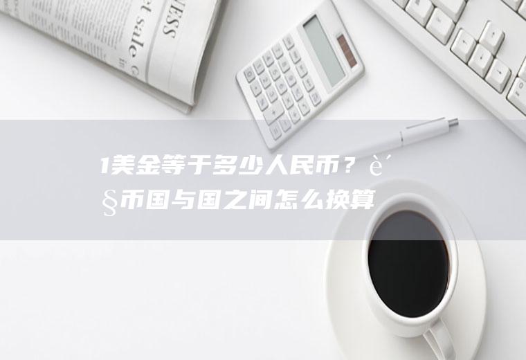 1美金等于多少人民币？货币国与国之间怎么换算？
