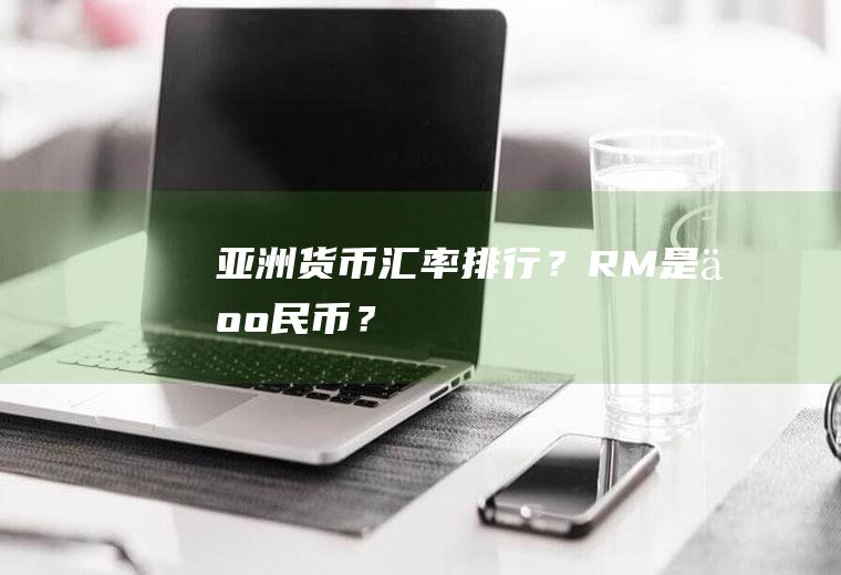 亚洲货币汇率排行？RM是人民币？