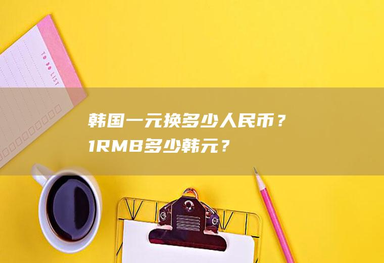 韩国一元换多少人民币？1RMB=多少韩元？