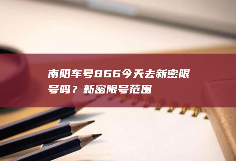 南阳车号866今天去新密限号吗？新密限号范围