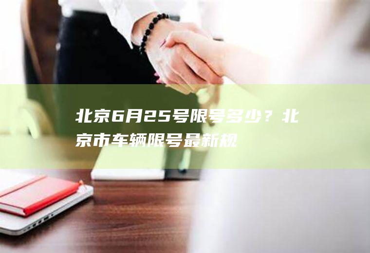 北京6月25号限号多少？北京市车辆限号最新规定？