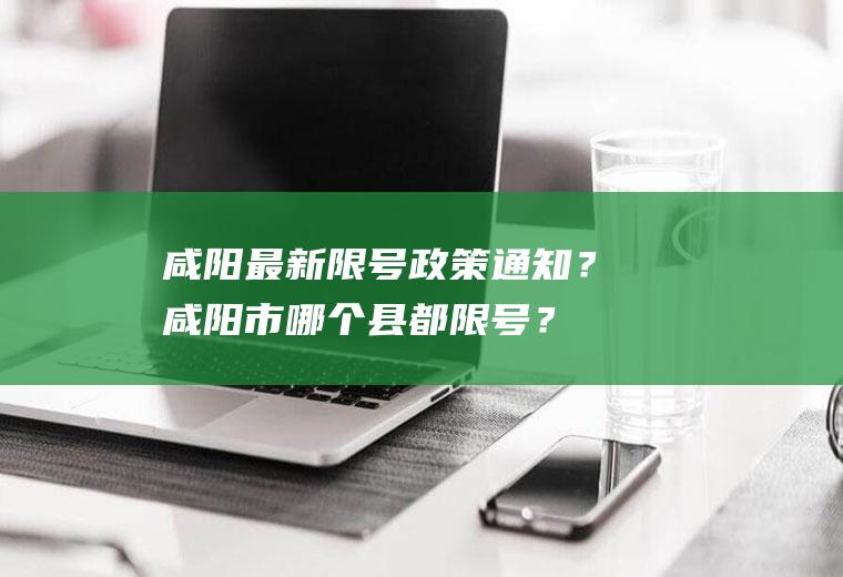 咸阳最新限号政策通知？咸阳市哪个县都限号？