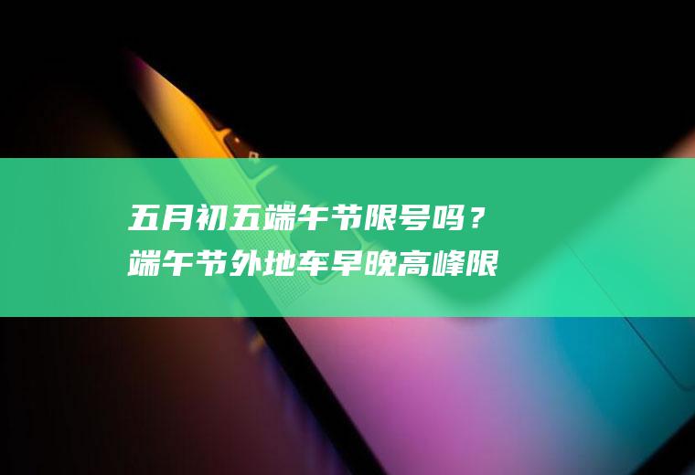 五月初五端午节限号吗？端午节外地车早晚高峰限行吗？