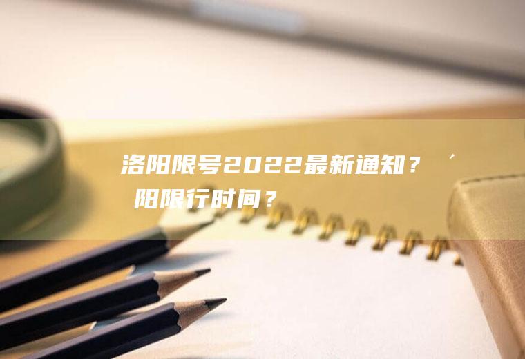 洛阳限号2022最新通知？洛阳限行时间？
