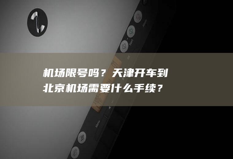 机场限号吗？天津开车到北京机场需要什么手续？