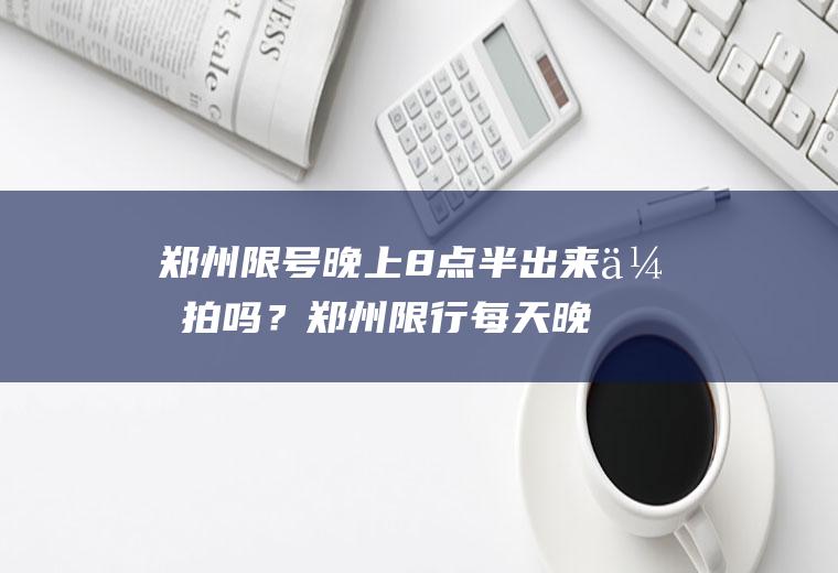 郑州限号晚上8点半出来会拍吗？郑州限行每天晚上几点？